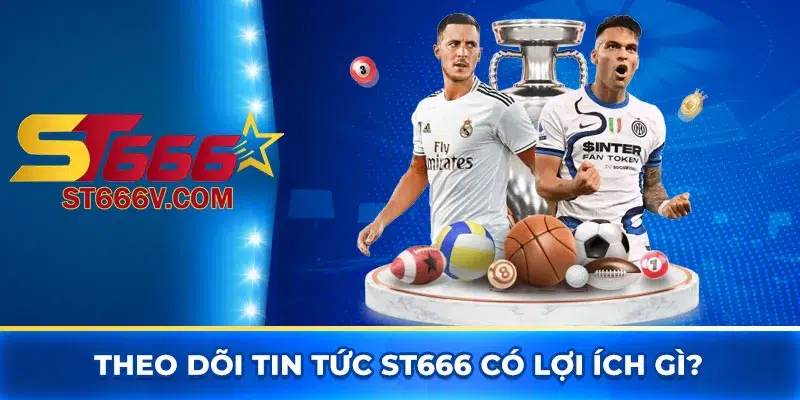 Theo dõi tin tức ST666 có lợi ích gì?